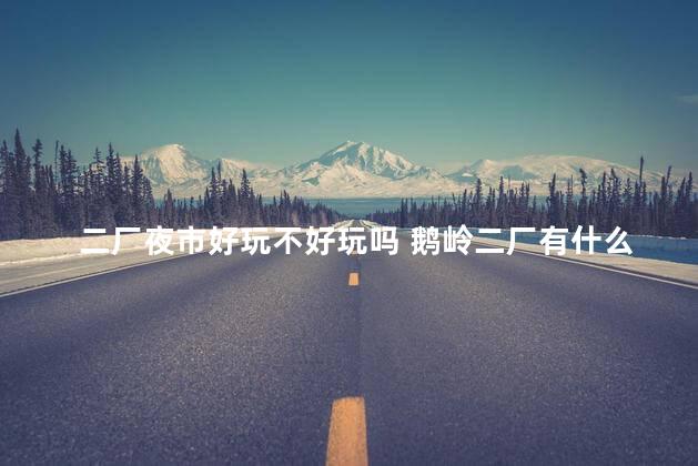 二厂夜市好玩不好玩吗 鹅岭二厂有什么好玩的